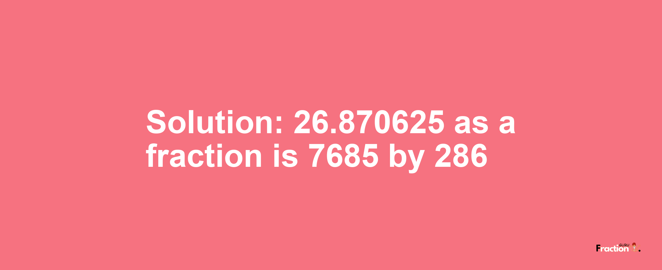 Solution:26.870625 as a fraction is 7685/286